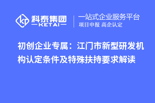 初創企業專屬：江門市新型研發機構認定條件及特殊扶持要求解讀