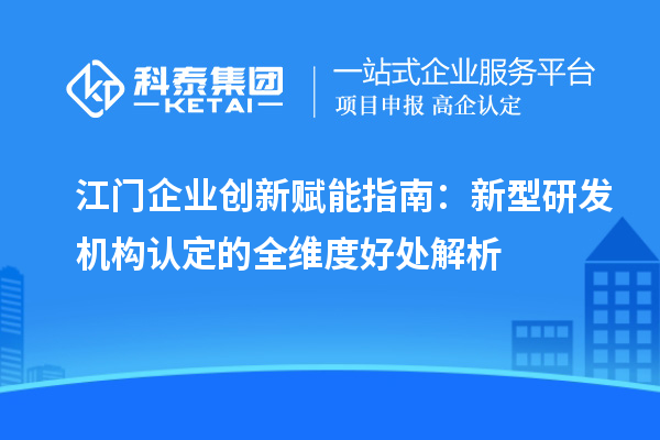江門企業創新賦能指南：新型研發機構認定的全維度好處解析