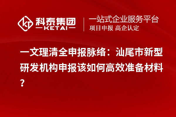 一文理清全申報脈絡：汕尾市新型研發機構申報該如何高效準備材料？