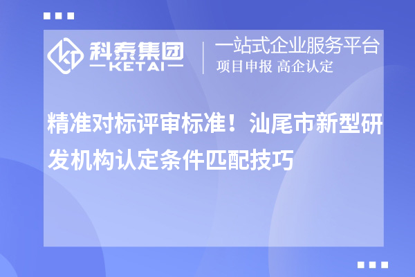 精準對標評審標準！汕尾市新型研發機構認定條件匹配技巧