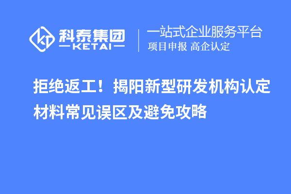 拒絕返工！揭陽新型研發機構認定材料常見誤區及避免攻略