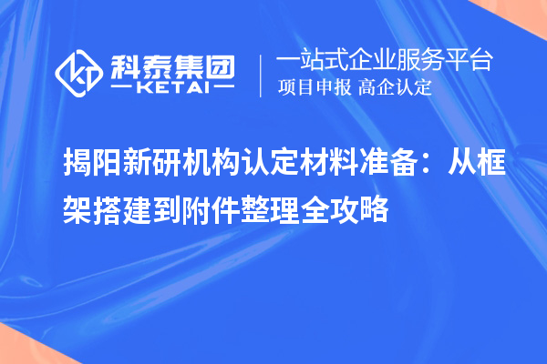 揭陽新研機構認定材料準備：從框架搭建到附件整理全攻略