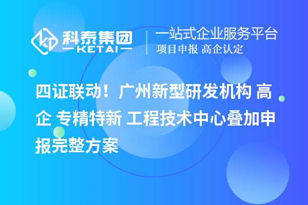 四證聯動！廣州新型研發機構+高企+專精特新+工程技術中心疊加申報完整方案