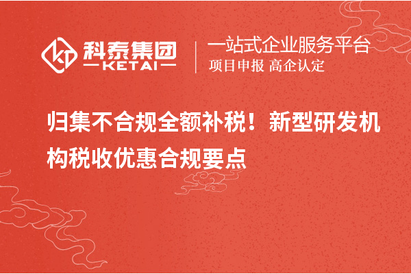 歸集不合規全額補稅！新型研發機構稅收優惠合規要點
