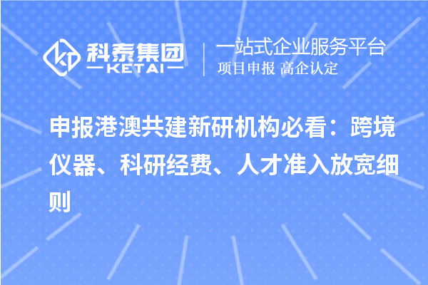 申報港澳共建新研機構必看：跨境儀器、科研經費、人才準入放寬細則