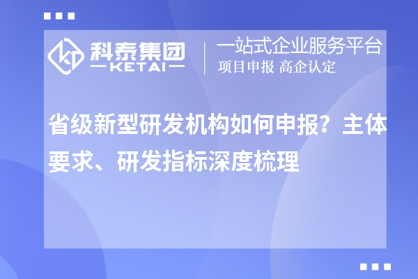 省級新型研發機構如何申報？主體要求、研發指標深度梳理