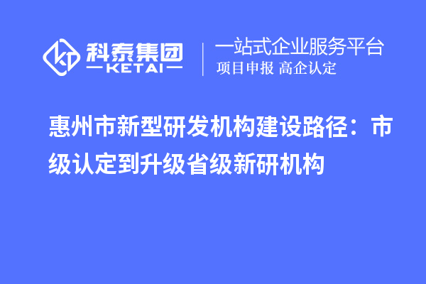 惠州市新型研發機構建設路徑：市級認定到升級省級新研機構