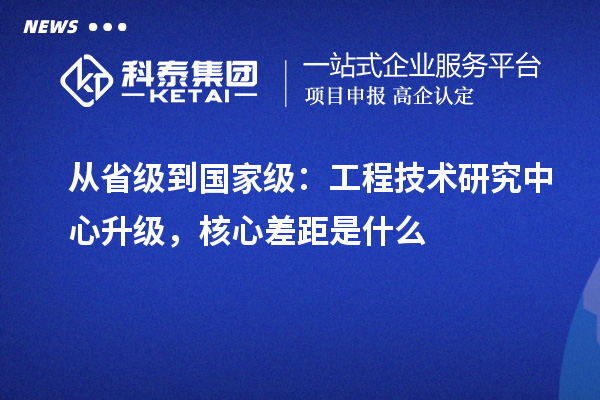 從省級到國家級：工程技術研究中心升級，核心差距是什么