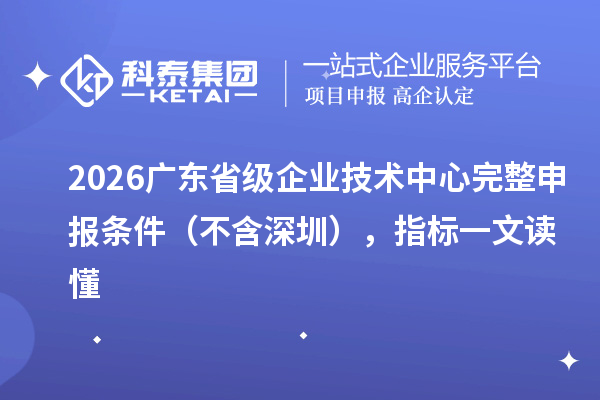2026 廣東省級企業技術中心完整申報條件（不含深圳），指標一文讀懂