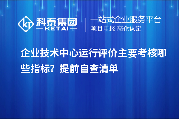 企業技術中心運行評價主要考核哪些指標？提前自查清單