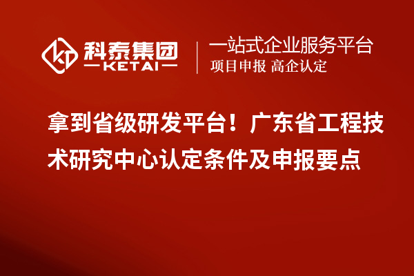 拿到省級研發平臺！廣東省工程技術研究中心認定條件及申報要點