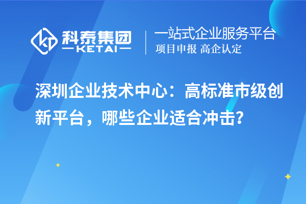 深圳企業技術中心：高標準市級創新平臺，哪些企業適合沖擊？