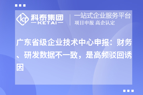 廣東省級企業技術中心申報：財務、研發數據不一致，是高頻駁回誘因