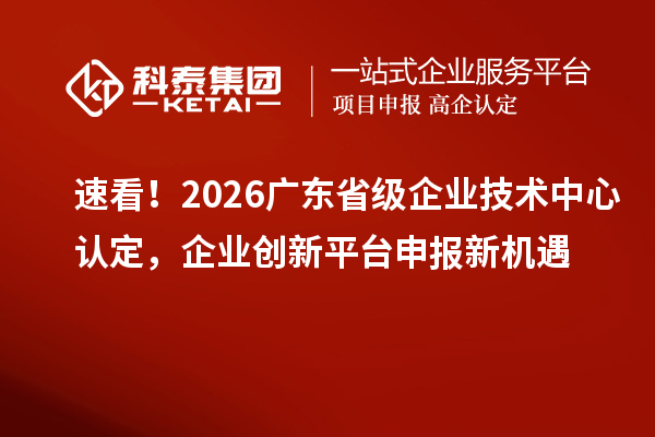 速看！2026 廣東省級企業技術中心認定，企業創新平臺申報新機遇