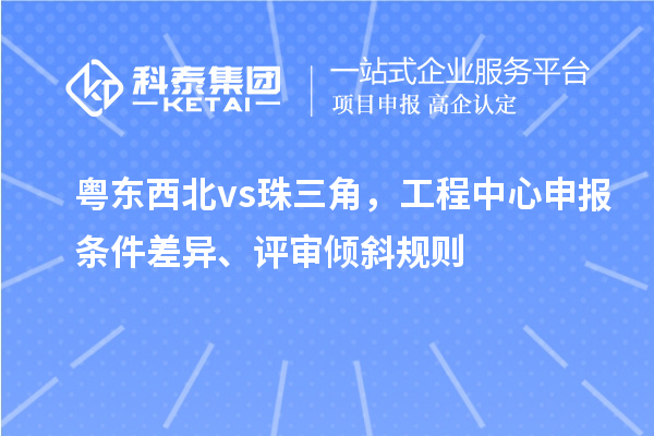 粵東西北 vs 珠三角，工程中心申報條件差異、評審傾斜規則