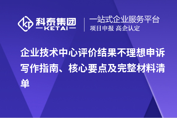 企業技術中心評價結果不理想申訴寫作指南、核心要點及完整材料清單