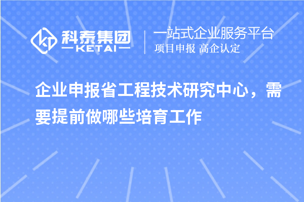企業申報省工程技術研究中心，需要提前做哪些培育工作